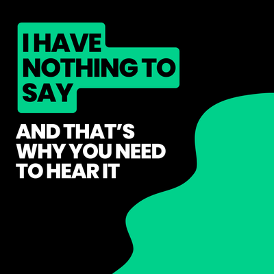 I have nothing to say (and that’s why you need to hear it)
