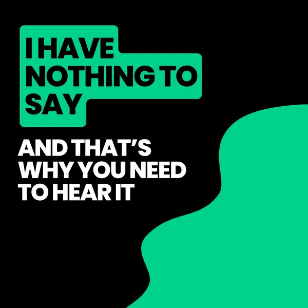 I have nothing to say (and that’s why you need to hear it)