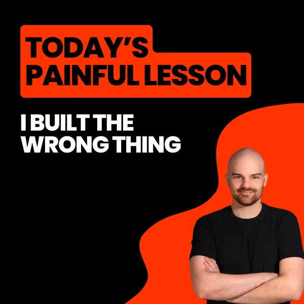 Today’s Painful Lesson: I Built the Wrong Thing